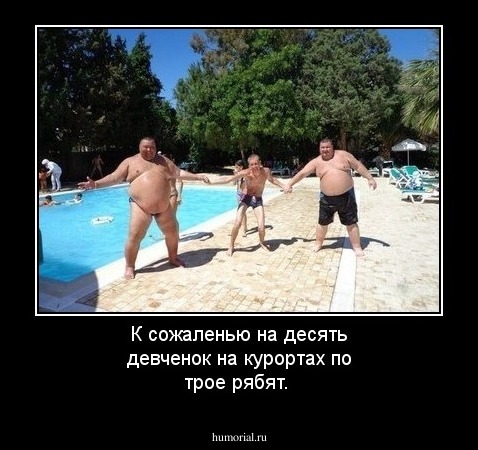 К сожаленью на десять девченок на курортах по трое рябят.
