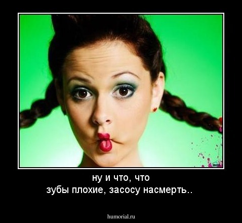 ну и что, что зубы плохие, засосу насмерть..