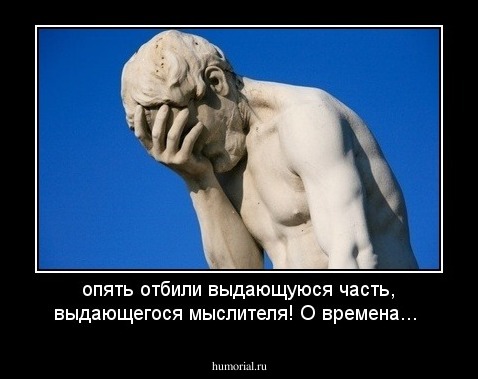 опять отбили выдающуюся часть, выдающегося мыслителя! О времена...