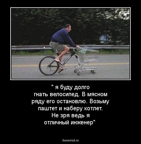 " я буду долго гнать велосипед. В мясном ряду его остановлю. Возьму паштет и наберу котлет. Не зря ведь я отличный инженер"