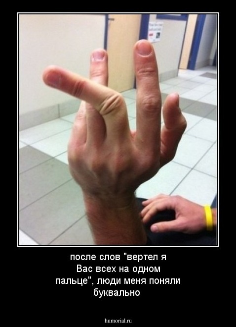 после слов "вертел я Вас всех на одном пальце", люди меня поняли буквально