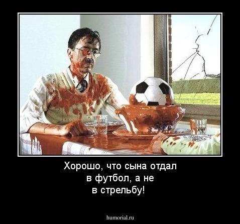 Хорошо, что сына отдал в футбол, а не в стрельбу!