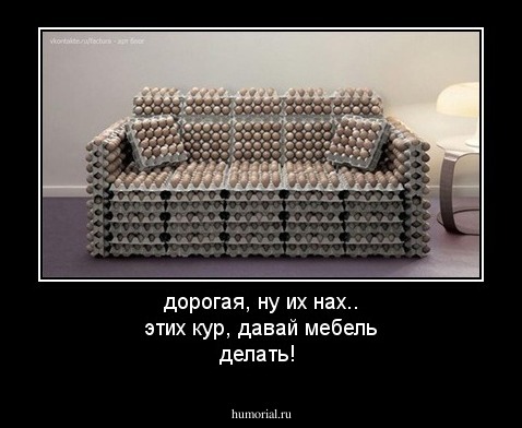 дорогая, ну их нах.. этих кур, давай мебель делать!