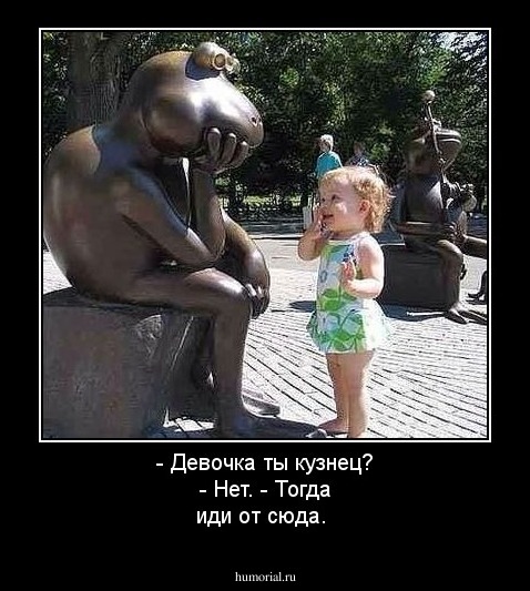 - Девочка ты кузнец?  
- Нет.  
- Тогда иди от сюда.