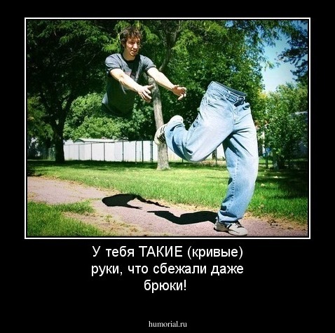 У тебя ТАКИЕ (кривые) руки, что сбежали даже брюки!
