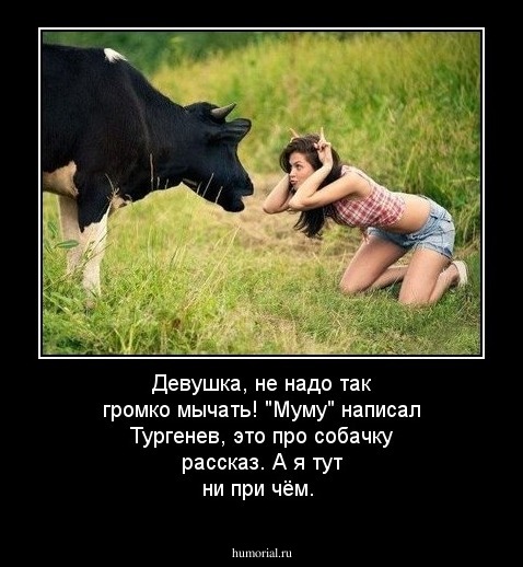 Девушка,  не надо так громко мычать! "Муму" написал Тургенев, это про собачку рассказ. А я тут ни при чём.