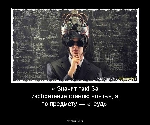 « Значит так! За изобретение ставлю «пять», а по предмету — «неуд» 
