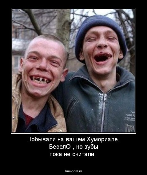 Побывали на вашем Хумориале. ВеселО , но зубы пока не считали.