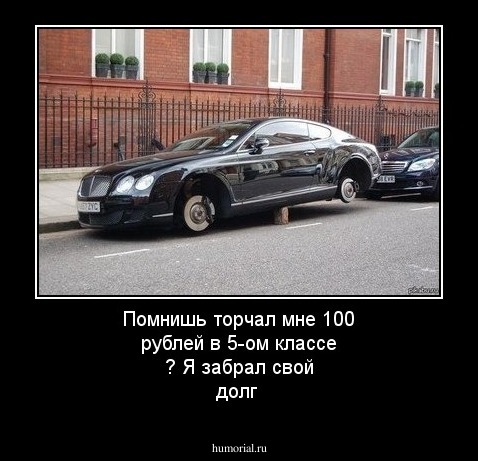 Помнишь торчал мне 100 рублей в 5-ом классе ? Я забрал свой долг 