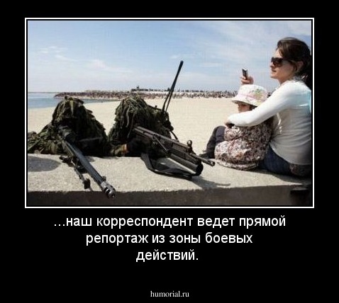 ...наш корреспондент ведет прямой репортаж из зоны боевых действий.