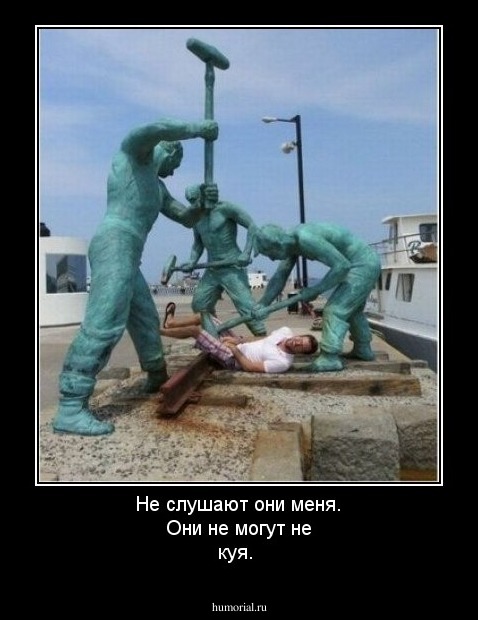 Не слушают они меня. Они не могут не куя.