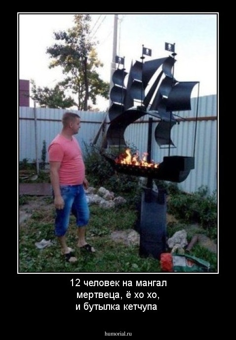 12 человек на мангал мертвеца,  ё хо хо,
и бутылка кетчупа