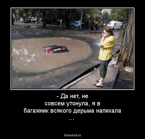 - Да нет, не совсем утонула, я в багажник всякого дерьма напихала ...
