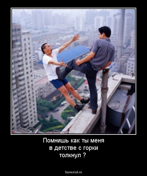 Помнишь как ты меня в детстве с горки толкнул ? 