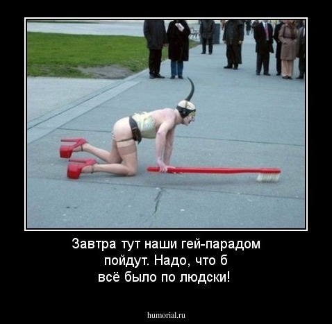  Завтра тут наши гей-парадом пойдут. Надо, что б всё было по людски!
