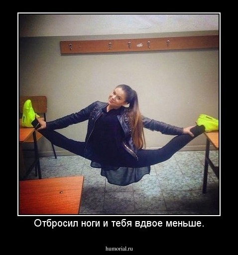 Отбросил ноги и тебя вдвое меньше.