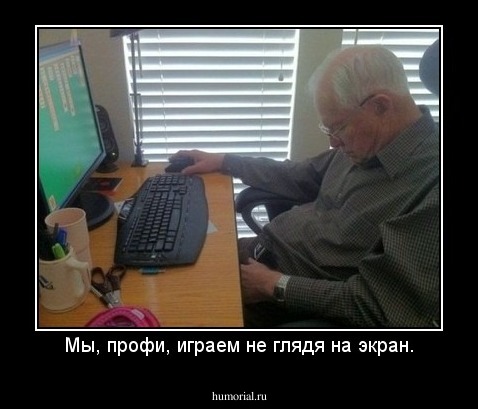 Мы, профи, играем не глядя на экран.