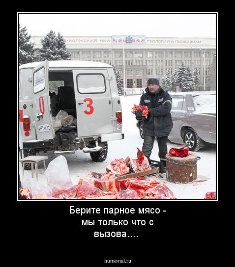 Берите парное мясо - мы только что с вызова....