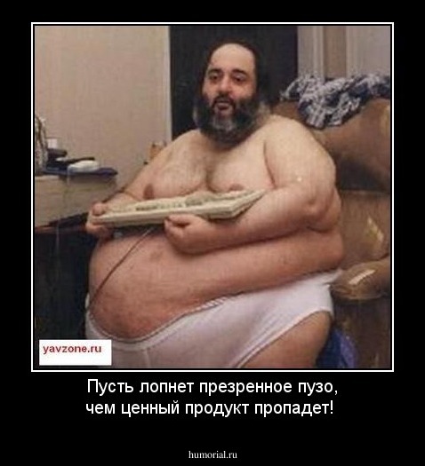 Пусть лопнет презренное пузо, чем ценный продукт пропадет!