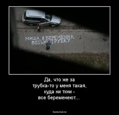 Да, что же за трубка-то у меня такая, куда ни ткни - все беременеют...