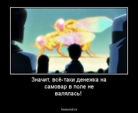 Значит, всё-таки денежка на самовар  в поле не валялась!