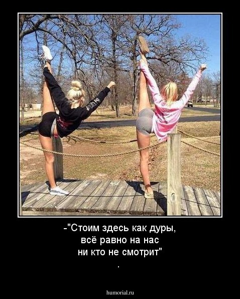 -"Стоим здесь как дуры, всё равно на нас ни кто не смотрит" .