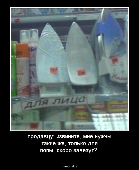 продавцу: извините, мне нужны такие же, только для попы, скоро завезут?
