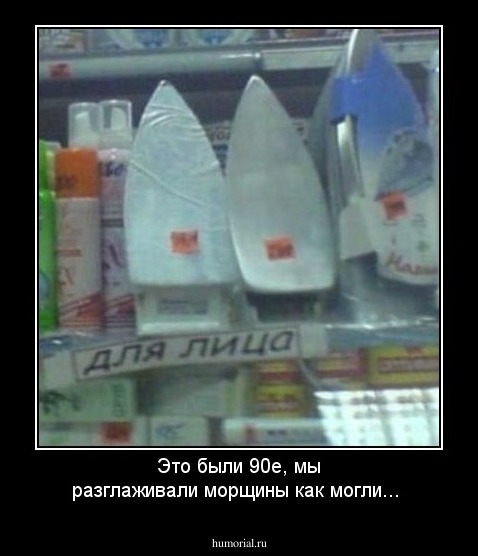 Это были 90е, мы разглаживали морщины как могли...