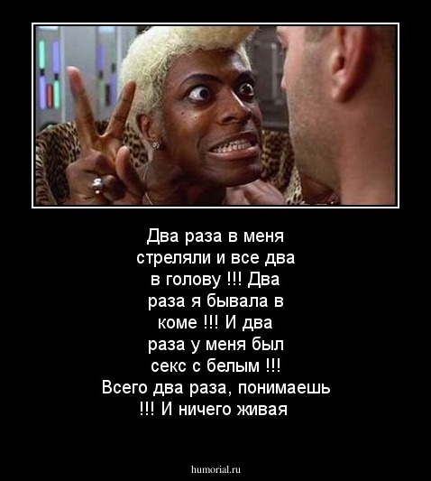 Два раза в меня стреляли и все два в голову !!! Два раза я бывала в коме !!! И два раза у меня был секс с белым !!! Всего два раза, понимаешь !!! И ничего живая
