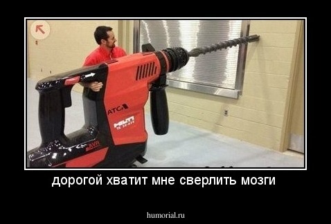 дорогой хватит мне сверлить мозги 