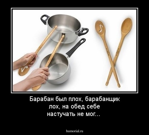 Барабан был плох,                                                барабанщик лох,                                                                        на обед себе                                                                    настучать не мог...