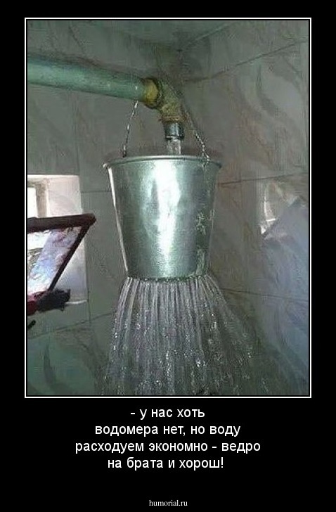- у нас хоть водомера нет, но воду расходуем экономно - ведро на брата и хорош!