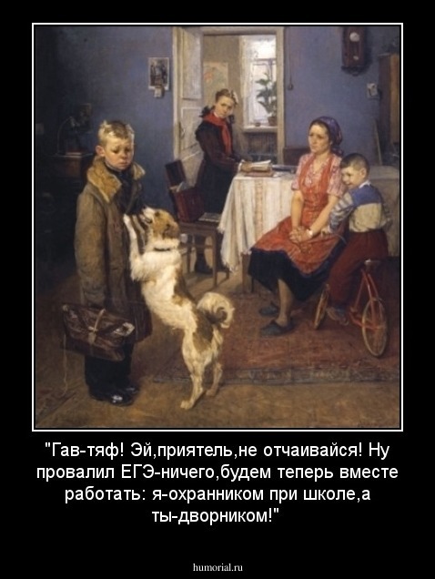 "Гав-тяф! Эй,приятель,не отчаивайся! Ну провалил ЕГЭ-ничего,будем теперь вместе работать: я-охранником при школе,а ты-дворником!"