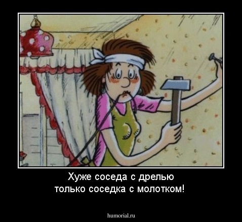 Хуже соседа с дрелью только соседка с молотком!