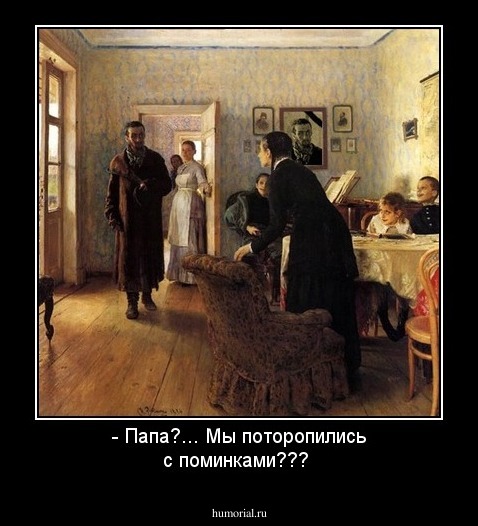 - Папа?... Мы поторопились с поминками???