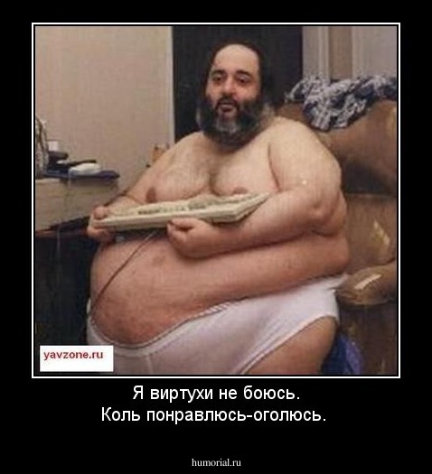 Я виртухи не боюсь.
Коль понравлюсь-оголюсь.