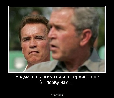 Надумаешь сниматься в Терминаторе 5 - порву нах....