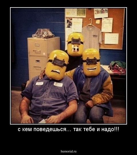 с кем поведешься... так тебе и надо!!!
