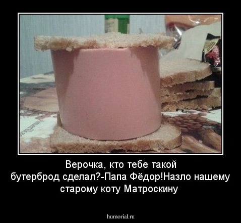 Верочка, кто тебе такой бутерброд сделал?-Папа Фёдор!Назло  нашему старому коту Матроскину
