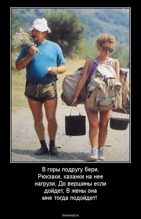В горы подругу бери, Рюкзаки, казанки на нее нагрузи, До вершины если дойдет, В жены она мне тогда подойдет!