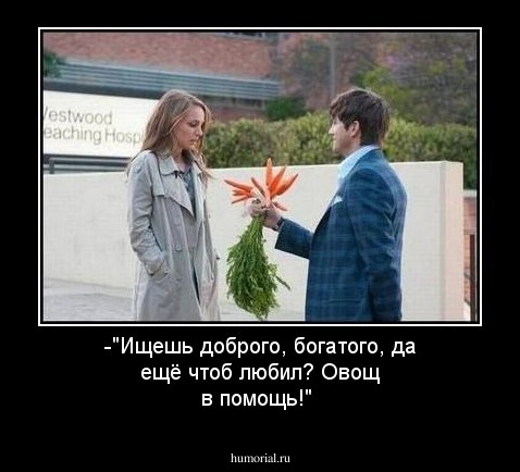 -"Ищешь доброго, богатого, да ещё чтоб любил? Овощ в помощь!"