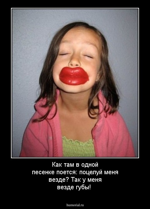Как там в одной песенке поется: поцелуй меня везде? Так у меня везде губы!
