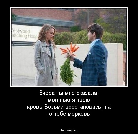 Вчера ты мне сказала, мол пью я твою кровь
Возьми восстановись, на то тебе морковь
