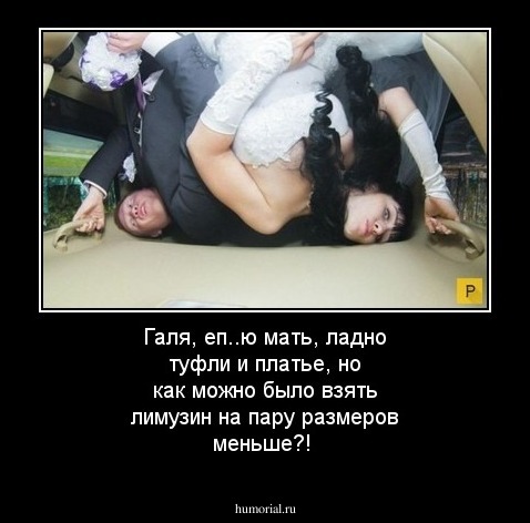 Галя, еп..ю мать, ладно туфли и платье, но как можно было взять лимузин на пару размеров меньше?!