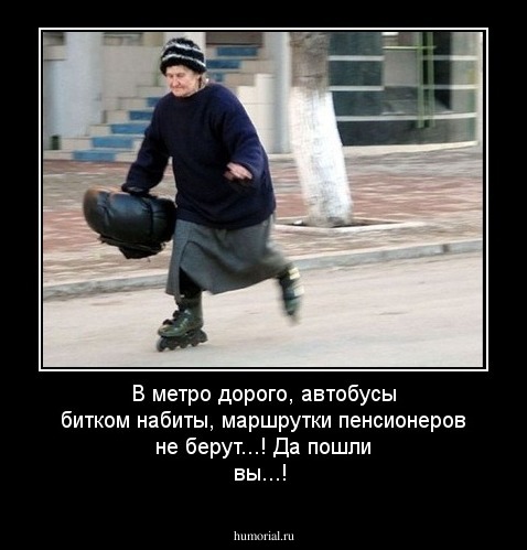 В метро дорого, автобусы битком набиты, маршрутки пенсионеров не берут...!                                Да пошли вы...!
