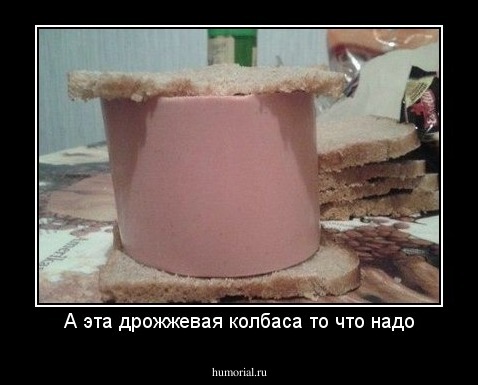 А эта дрожжевая колбаса то что надо