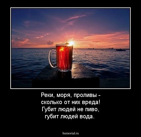 Реки, моря, проливы - сколько от них вреда! Губит людей не пиво, губит людей вода. 