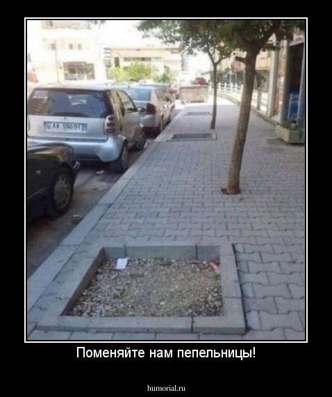 Поменяйте нам пепельницы!