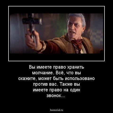 Вы имеете право хранить молчание. Всё, что вы скажите, может быть использовано против вас. Также вы имеете право на один звонок...