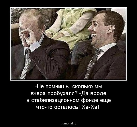 -Не помнишь, сколько мы вчера пробухали?
-Да вроде в стабилизационном фонде еще что-то осталось! Ха-Ха!